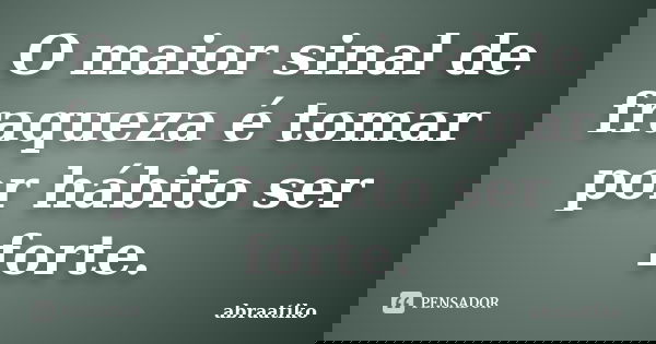 O maior sinal de fraqueza é tomar por hábito ser forte.... Frase de abraatiko.