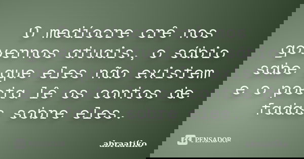 O medíocre crê nos governos atuais, o sábio sabe que eles não existem e o poeta lê os contos de fadas sobre eles.... Frase de abraatiko.