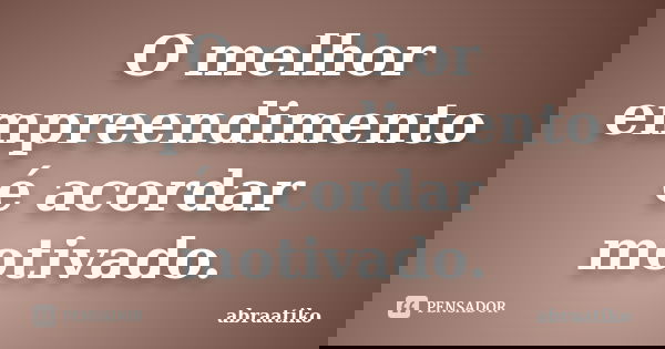 O melhor empreendimento é acordar motivado.... Frase de abraatiko.