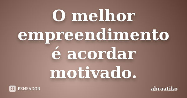 O melhor empreendimento é acordar motivado.... Frase de abraatiko.