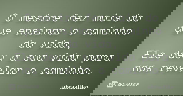 O mestre fez mais do que ensinar o caminho da vida, Ele deu a sua vida para nos revelar o caminho.... Frase de abraatiko.