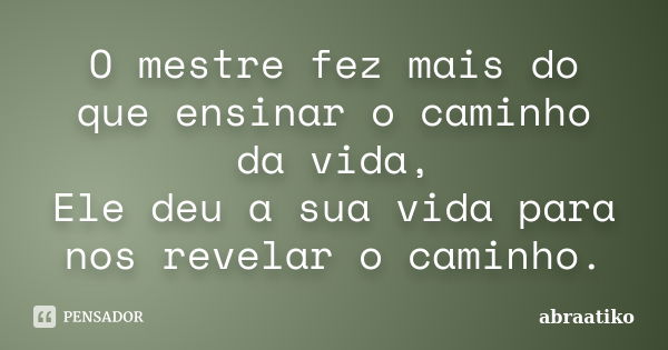 O mestre fez mais do que ensinar o caminho da vida, Ele deu a sua vida para nos revelar o caminho.... Frase de abraatiko.