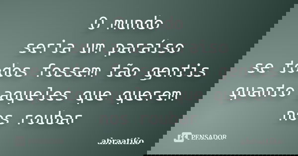 O mundo seria um paraíso se todos fossem tão gentis quanto aqueles que querem nos roubar... Frase de abraatiko.