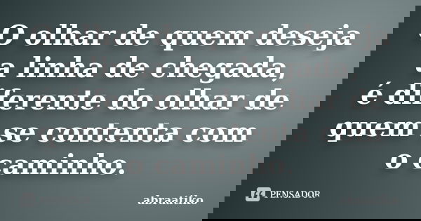 O olhar de quem deseja a linha de chegada, é diferente do olhar de quem se contenta com o caminho.... Frase de abraatiko.