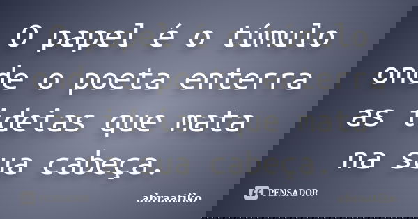 O papel é o túmulo onde o poeta enterra as ideias que mata na sua cabeça.... Frase de abraatiko.