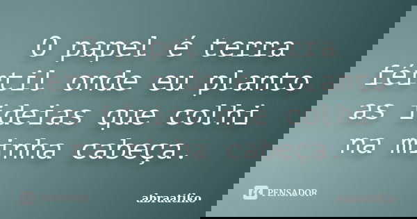 O papel é terra fértil onde eu planto as ideias que colhi na minha cabeça.... Frase de abraatiko.