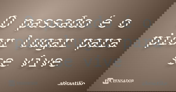 O passado é o pior lugar para se vive... Frase de abraatiko.