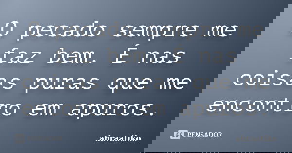 O pecado sempre me faz bem. É nas coisas puras que me encontro em apuros.... Frase de abraatiko.