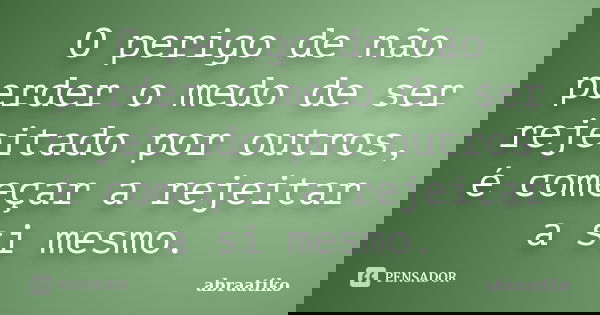 O perigo de não perder o medo de ser rejeitado por outros, é começar a rejeitar a si mesmo.... Frase de abraatiko.