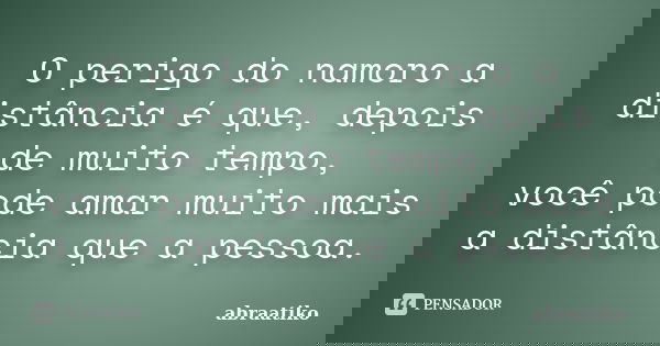 O perigo do namoro a distância é que, depois de muito tempo, você pode amar muito mais a distância que a pessoa.... Frase de abraatiko.