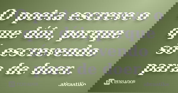 O poeta escreve o que dói, porque só escrevendo para de doer.... Frase de abraatiko.