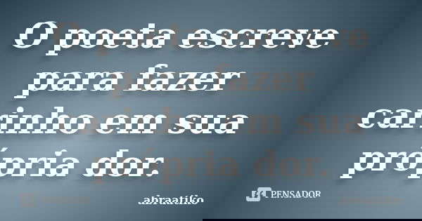 O poeta escreve para fazer carinho em sua própria dor.... Frase de abraatiko.