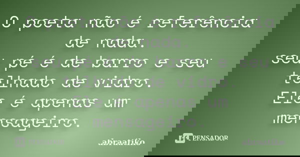 O poeta não é referência de nada. seu pé é de barro e seu telhado de vidro. Ele é apenas um mensageiro.... Frase de abraatiko.