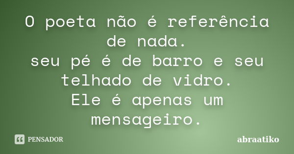 O poeta não é referência de nada. seu pé é de barro e seu telhado de vidro. Ele é apenas um mensageiro.... Frase de abraatiko.