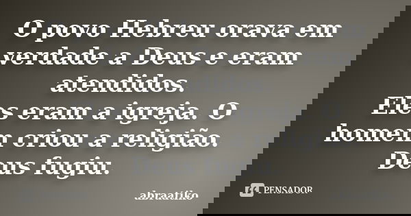 O povo Hebreu orava em verdade a Deus e eram atendidos. Eles eram a igreja. O homem criou a religião. Deus fugiu.... Frase de abraatiko.