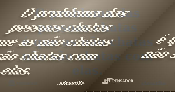 O problema das pessoas chatas é que as não chatas não são chatas com elas.... Frase de abraatiko.
