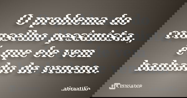 O problema do conselho pessimista, é que ele vem banhado de veneno.... Frase de abraatiko.