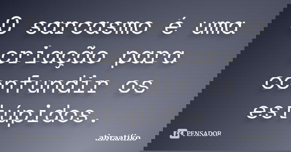 O sarcasmo é uma criação para confundir os estúpidos.... Frase de abraatiko.