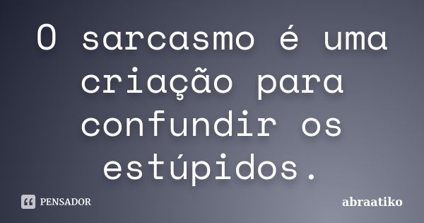 O sarcasmo é uma criação para confundir os estúpidos.... Frase de abraatiko.