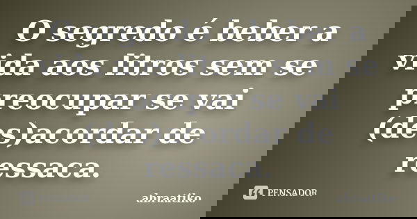 O segredo é beber a vida aos litros sem se preocupar se vai (des)acordar de ressaca.... Frase de abraatiko.