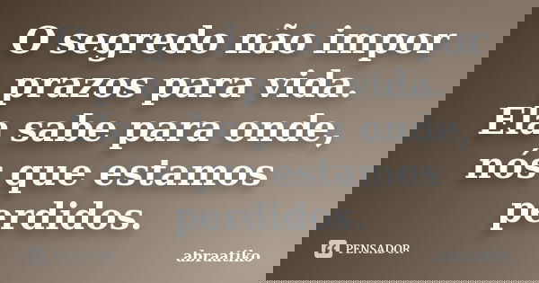 O segredo não impor prazos para vida. Ela sabe para onde, nós que estamos perdidos.... Frase de abraatiko.