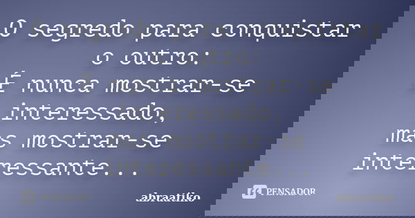 O segredo para conquistar o outro: É nunca mostrar-se interessado, mas mostrar-se interessante...... Frase de abraatiko.