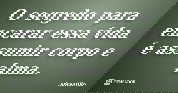O segredo para encarar essa vida é assumir corpo e alma.... Frase de abraatiko.