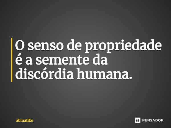 ⁠O senso de propriedade é a semente da discórdia humana.... Frase de abraatiko.
