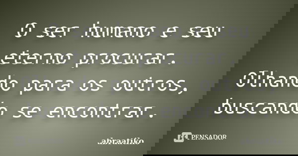 O ser humano e seu eterno procurar. Olhando para os outros, buscando se encontrar.... Frase de abraatiko.