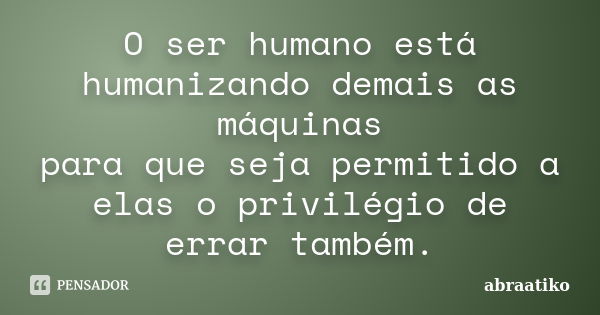 O ser humano está humanizando demais as máquinas para que seja permitido a elas o privilégio de errar também.... Frase de abraatiko.