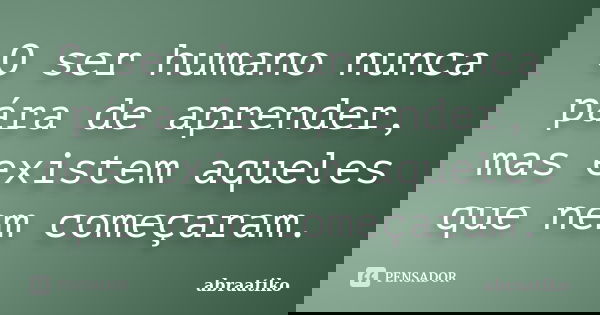 O ser humano nunca pára de aprender, mas existem aqueles que nem começaram.... Frase de abraatiko.
