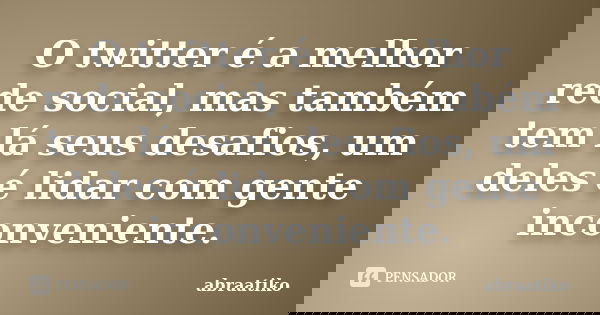 O twitter é a melhor rede social, mas também tem lá seus desafios, um deles é lidar com gente inconveniente.... Frase de abraatiko.