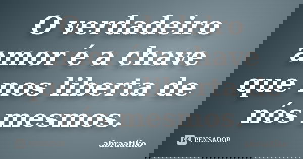 O verdadeiro amor é a chave que nos liberta de nós mesmos.... Frase de abraatiko.