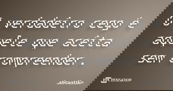 O verdadeiro cego é aquele que aceita sem compreender.... Frase de abraatiko.