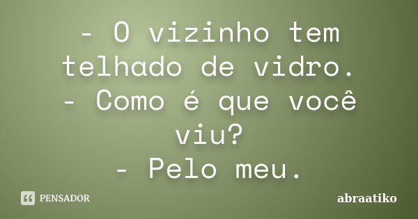 - O vizinho tem telhado de vidro. - Como é que você viu? - Pelo meu.... Frase de abraatiko.