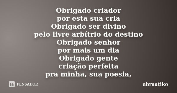 Obrigado criador por esta sua cria Obrigado ser divino pelo livre arbítrio do destino Obrigado senhor por mais um dia Obrigado gente criação perfeita pra minha,... Frase de abraatiko.