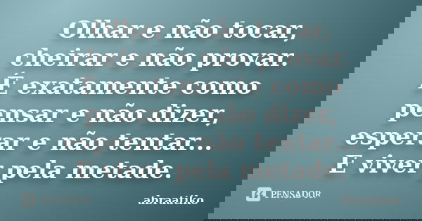 Olhar e não tocar, cheirar e não provar. É exatamente como pensar e não dizer, esperar e não tentar... E viver pela metade.... Frase de abraatiko.