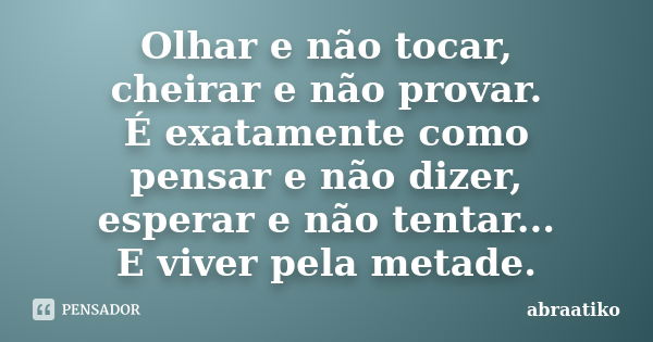 Olhar e não tocar, cheirar e não provar. É exatamente como pensar e não dizer, esperar e não tentar... E viver pela metade.... Frase de abraatiko.