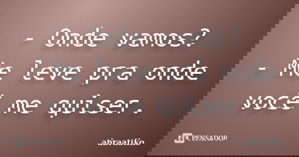 - Onde vamos? - Me leve pra onde você me quiser.... Frase de abraatiko.