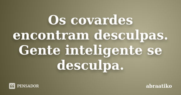 Os covardes encontram desculpas. Gente inteligente se desculpa.... Frase de abraatiko.