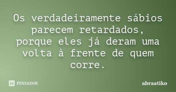 Os verdadeiramente sábios parecem retardados, porque eles já deram uma volta à frente de quem corre.... Frase de abraatiko.