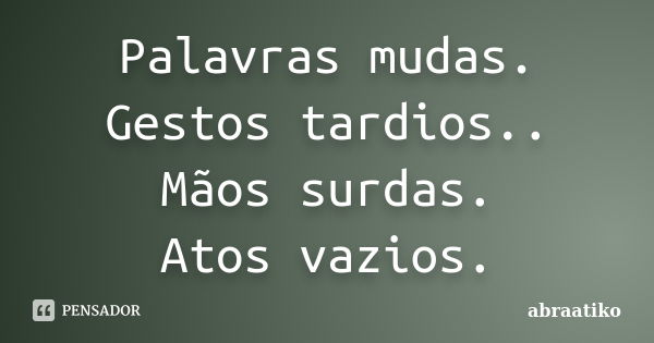 Palavras mudas. Gestos tardios.. Mãos surdas. Atos vazios.... Frase de abraatiko.