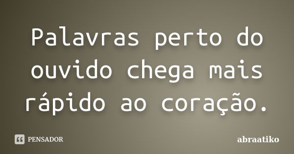 Palavras perto do ouvido chega mais rápido ao coração.... Frase de abraatiko.