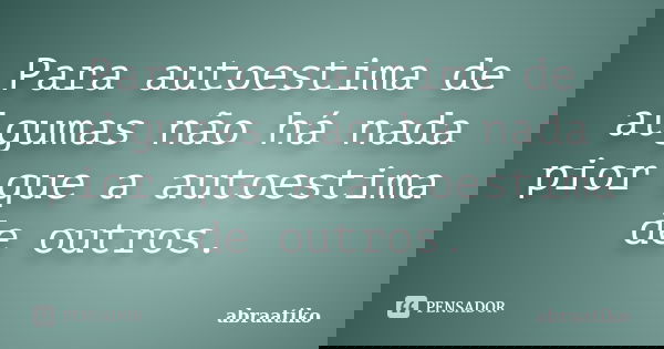 Para autoestima de algumas não há nada pior que a autoestima de outros.... Frase de abraatiko.