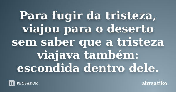 Para fugir da tristeza, viajou para o deserto sem saber que a tristeza viajava também: escondida dentro dele.... Frase de abraatiko.