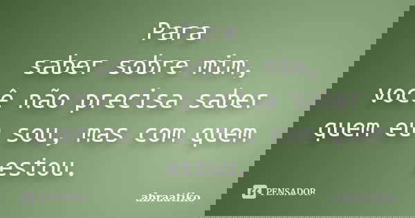 Para saber sobre mim, você não precisa saber quem eu sou, mas com quem estou.... Frase de abraatiko.