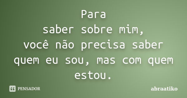 Para saber sobre mim, você não precisa saber quem eu sou, mas com quem estou.... Frase de abraatiko.