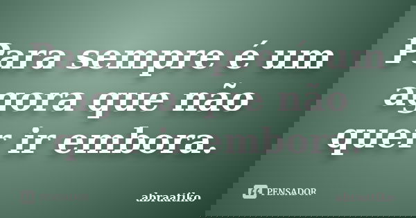 Para sempre é um agora que não quer ir embora.... Frase de abraatiko.
