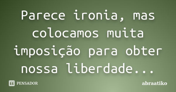 Parece ironia, mas colocamos muita imposição para obter nossa liberdade...... Frase de abraatiko.