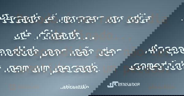 Pecado é morrer no dia de finado... Arrependido por não ter cometido nem um pecado.... Frase de abraatiko.